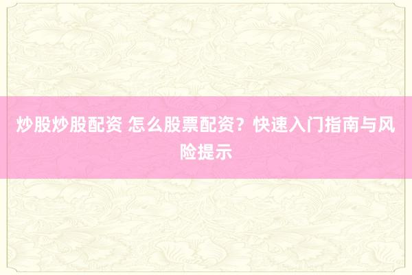 炒股炒股配资 怎么股票配资?快速入门指南与风险提示