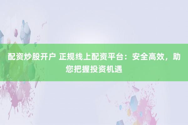 配资炒股开户 正规线上配资平台:安全高效,助您把握投资机遇