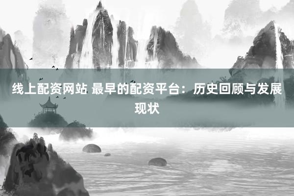 线上配资网站 最早的配资平台：历史回顾与发展现状
