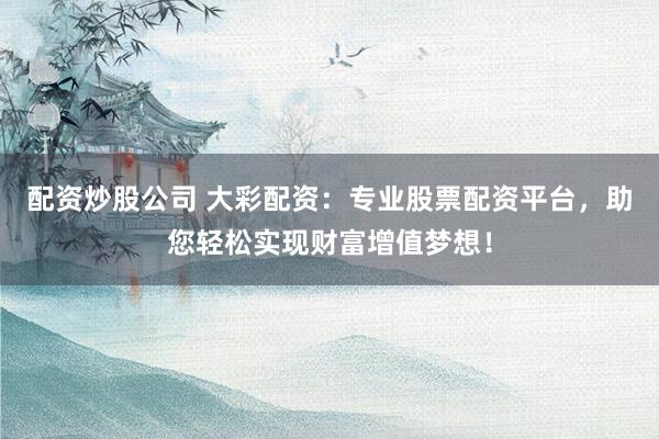 配资炒股公司 大彩配资:专业股票配资平台,助您轻松实现财富增值梦想!