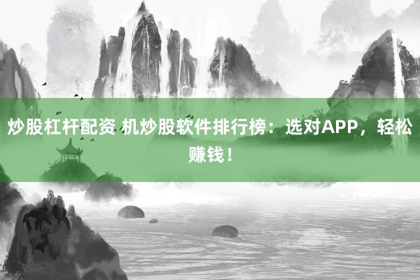 炒股杠杆配资 机炒股软件排行榜:选对APP,轻松赚钱!