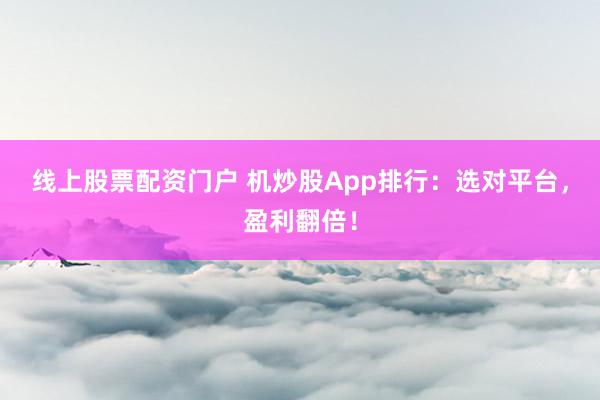 线上股票配资门户 机炒股App排行:选对平台,盈利翻倍!