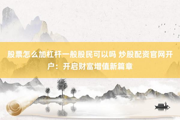 股票怎么加杠杆一般股民可以吗 炒股配资官网开户：开启财富增值新篇章