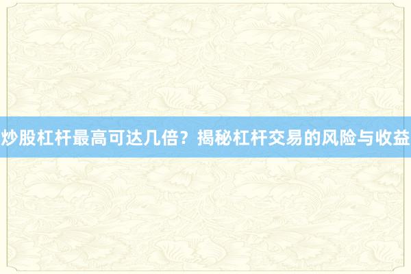 炒股杠杆最高可达几倍?揭秘杠杆交易的风险与收益