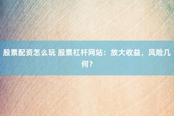 股票配资怎么玩 股票杠杆网站：放大收益，风险几何？