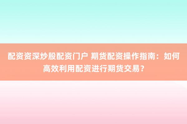 配资资深炒股配资门户 期货配资操作指南：如何高效利用配资进行期货交易？