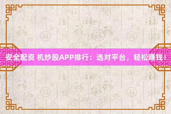 安全配资 机炒股APP排行：选对平台，轻松赚钱！