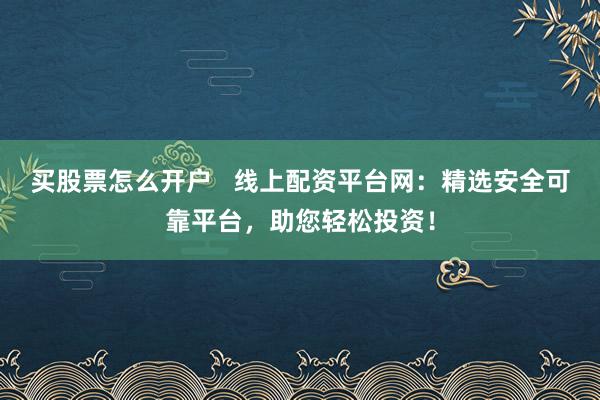 买股票怎么开户   线上配资平台网：精选安全可靠平台，助您轻松投资！