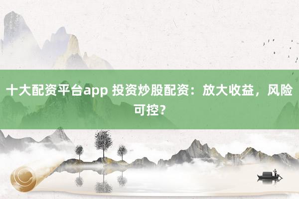 十大配资平台app 投资炒股配资：放大收益，风险可控？