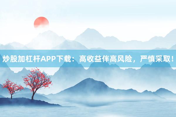 炒股加杠杆APP下载：高收益伴高风险，严慎采取！