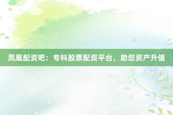 凤凰配资吧：专科股票配资平台，助您资产升值