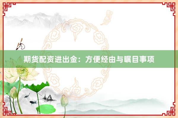期货配资进出金：方便经由与瞩目事项