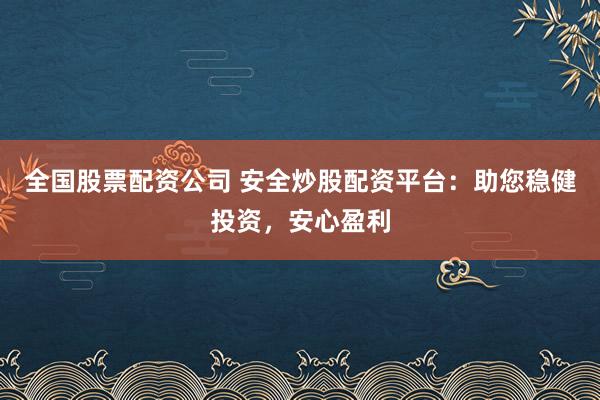 全国股票配资公司 安全炒股配资平台:助您稳健投资,安心盈利