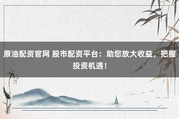 原油配资官网 股市配资平台：助您放大收益，把握投资机遇！