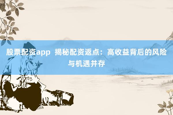 股票配资app  揭秘配资返点：高收益背后的风险与机遇并存