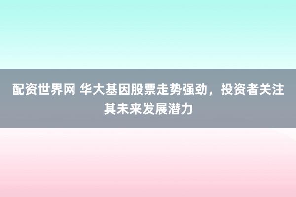 配资世界网 华大基因股票走势强劲,投资者关注其未来发展潜力