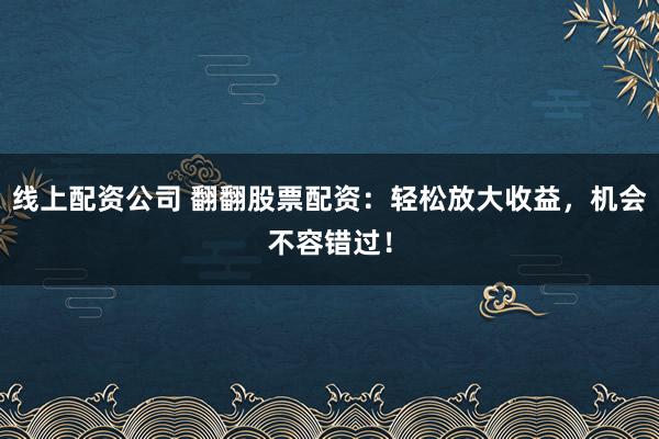 线上配资公司 翻翻股票配资：轻松放大收益，机会不容错过！