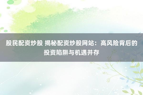 股民配资炒股 揭秘配资炒股网站:高风险背后的投资陷阱与机遇并存