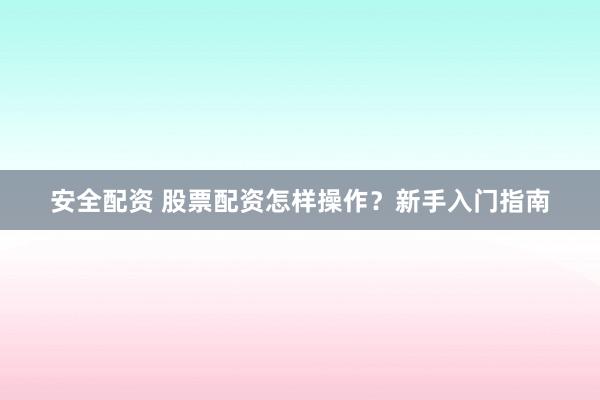 安全配资 股票配资怎样操作？新手入门指南