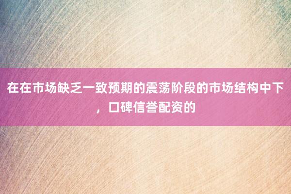 在在市场缺乏一致预期的震荡阶段的市场结构中下,口碑信誉配资的