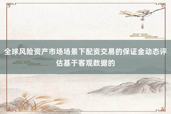 全球风险资产市场场景下配资交易的保证金动态评估基于客观数据的