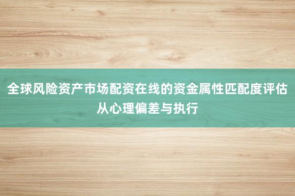 全球风险资产市场配资在线的资金属性匹配度评估从心理偏差与执行