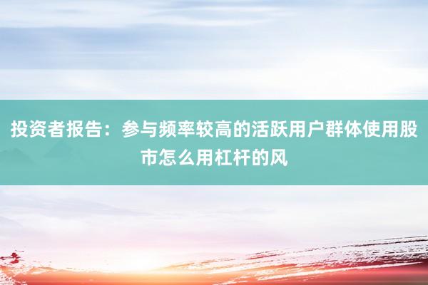 投资者报告:参与频率较高的活跃用户群体使用股市怎么用杠杆的风