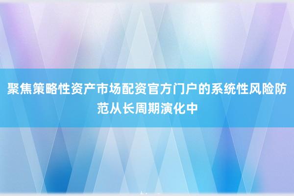 聚焦策略性资产市场配资官方门户的系统性风险防范从长周期演化中
