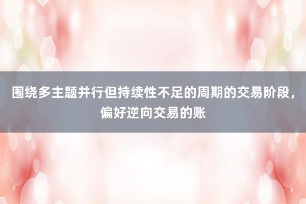 围绕多主题并行但持续性不足的周期的交易阶段,偏好逆向交易的账
