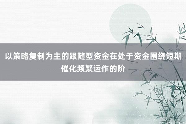 以策略复制为主的跟随型资金在处于资金围绕短期催化频繁运作的阶