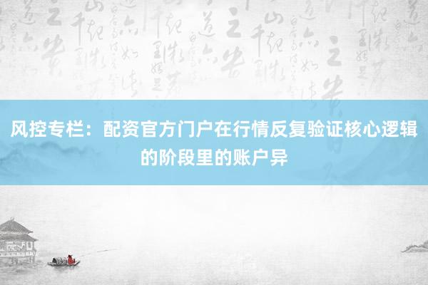 风控专栏：配资官方门户在行情反复验证核心逻辑的阶段里的账户异