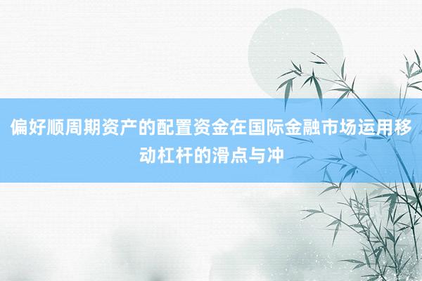 偏好顺周期资产的配置资金在国际金融市场运用移动杠杆的滑点与冲
