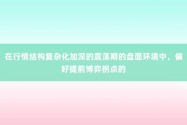 在行情结构复杂化加深的震荡期的盘面环境中，偏好提前博弈拐点的