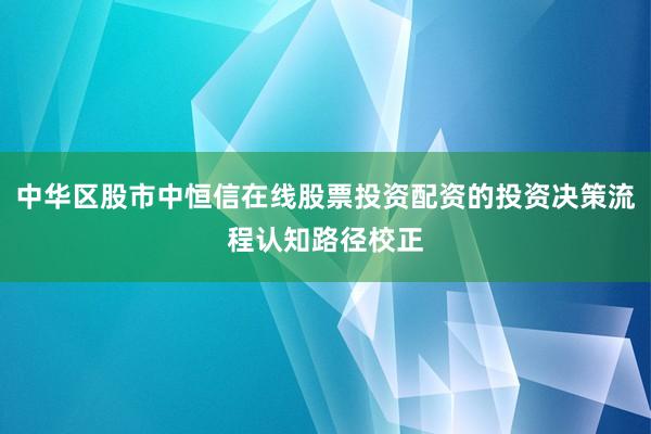 中华区股市中恒信在线股票投资配资的投资决策流程认知路径校正