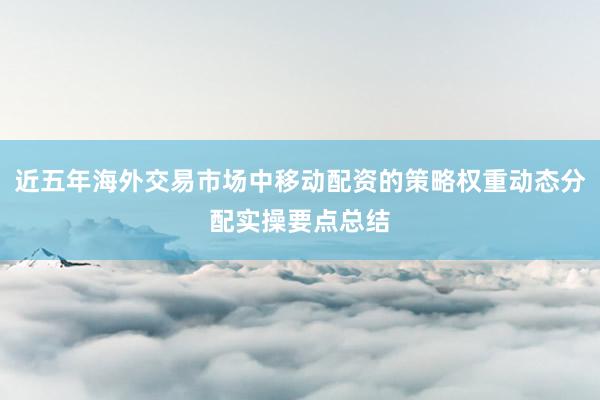 近五年海外交易市场中移动配资的策略权重动态分配实操要点总结