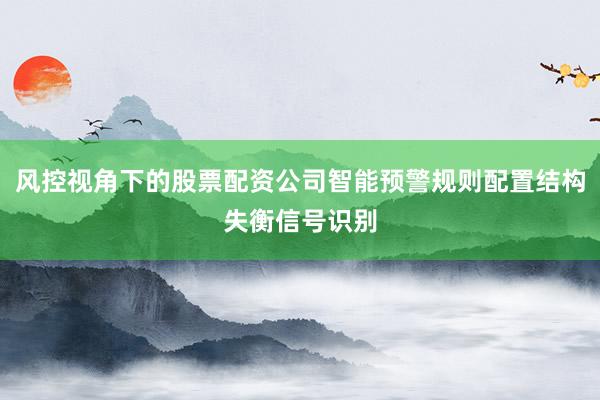 风控视角下的股票配资公司智能预警规则配置结构失衡信号识别