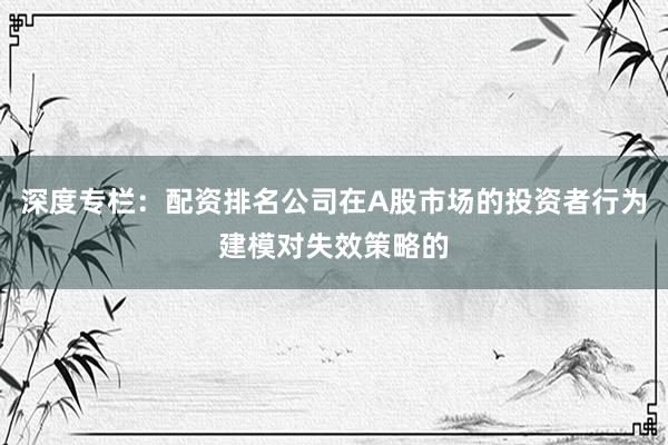 深度专栏:配资排名公司在A股市场的投资者行为建模对失效策略的