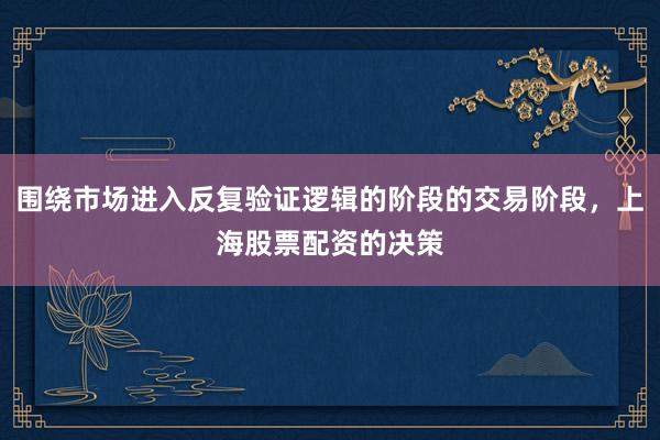 围绕市场进入反复验证逻辑的阶段的交易阶段,上海股票配资的决策