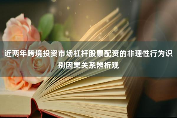 近两年跨境投资市场杠杆股票配资的非理性行为识别因果关系辨析观