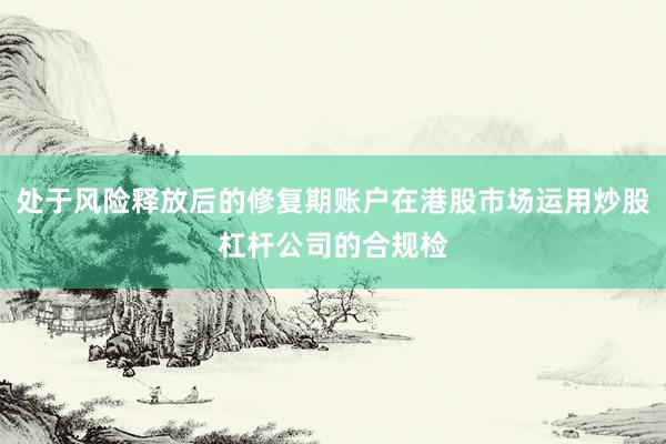 处于风险释放后的修复期账户在港股市场运用炒股杠杆公司的合规检