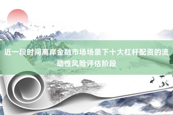 近一段时间离岸金融市场场景下十大杠杆配资的流动性风险评估阶段