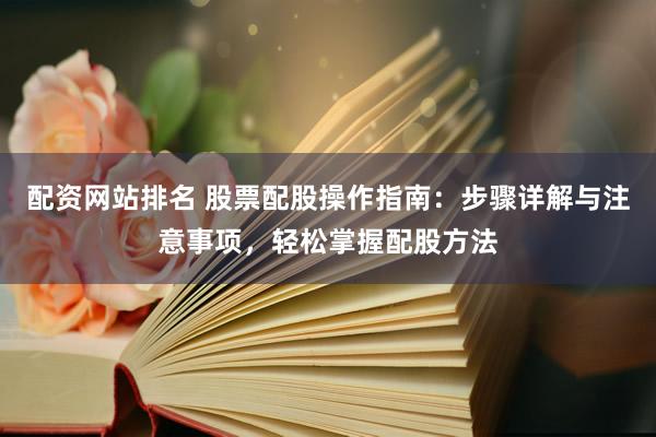 配资网站排名 股票配股操作指南：步骤详解与注意事项，轻松掌握配股方法