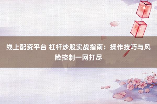 线上配资平台 杠杆炒股实战指南:操作技巧与风险控制一网打尽