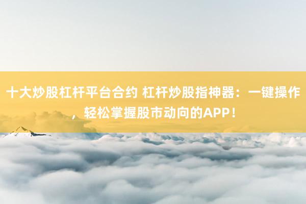 十大炒股杠杆平台合约 杠杆炒股指神器:一键操作,轻松掌握股市动向的APP!