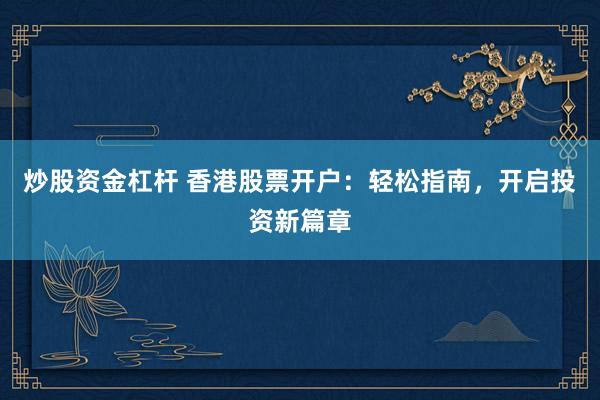 炒股资金杠杆 香港股票开户：轻松指南，开启投资新篇章