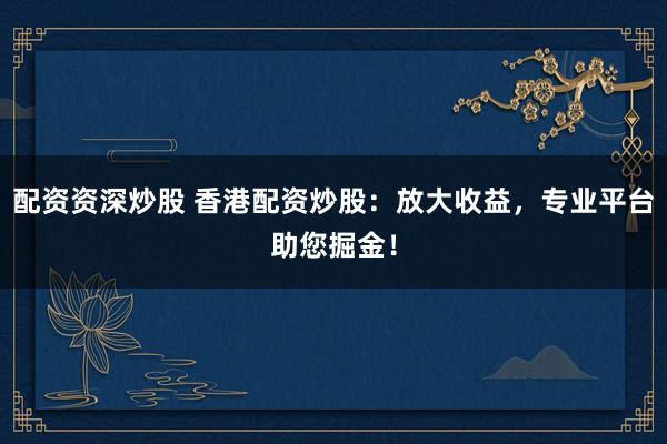 配资资深炒股 香港配资炒股:放大收益,专业平台助您掘金!