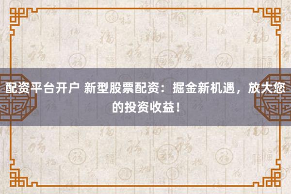 配资平台开户 新型股票配资：掘金新机遇，放大您的投资收益！