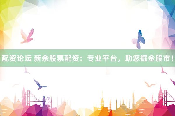 配资论坛 新余股票配资：专业平台，助您掘金股市！