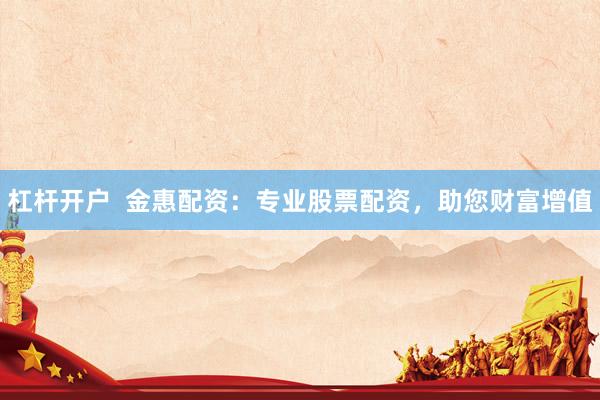 杠杆开户 金惠配资:专业股票配资,助您财富增值