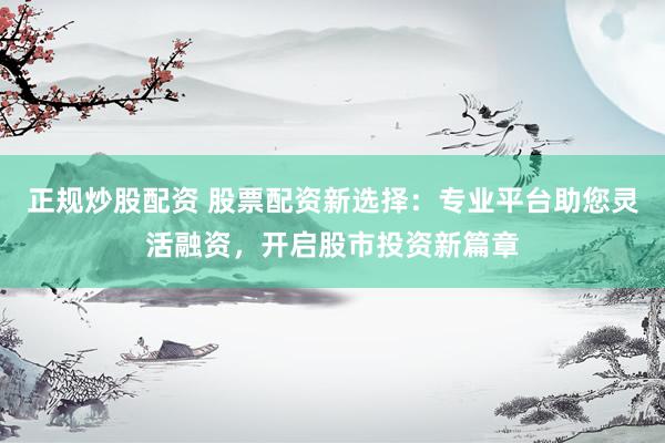 正规炒股配资 股票配资新选择：专业平台助您灵活融资，开启股市投资新篇章